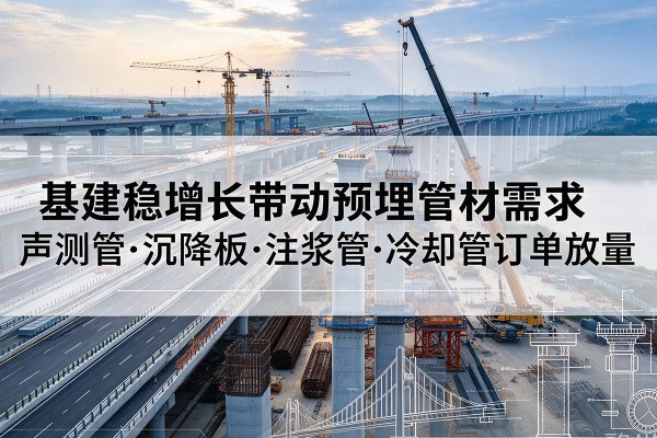 隆尧基建稳增长带动预埋监测管材需求,声测管、沉降板、注浆管订单持续放量