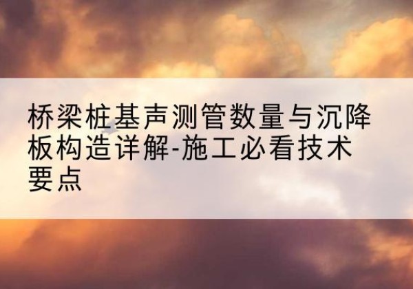 隆尧桩基需要预埋几根声测管？-桥梁桩基声测管数量与沉降板构造详解-施工必看技术要点